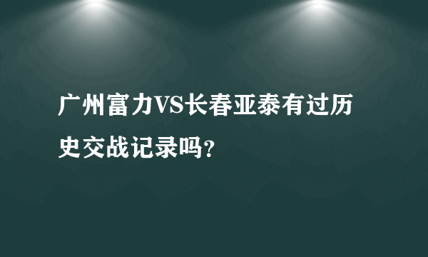 广州富力VS长春亚泰有过历史交战记录吗？