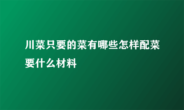 川菜只要的菜有哪些怎样配菜要什么材料