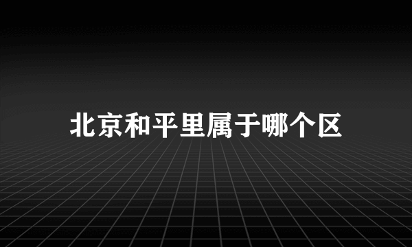 北京和平里属于哪个区