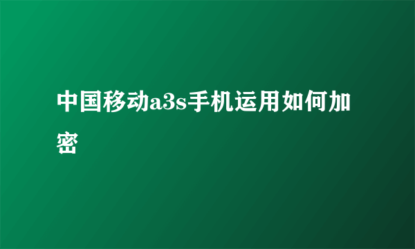中国移动a3s手机运用如何加密