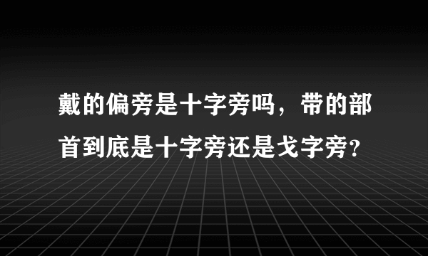 戴的偏旁是十字旁吗，带的部首到底是十字旁还是戈字旁？