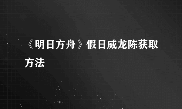 《明日方舟》假日威龙陈获取方法