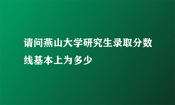 请问燕山大学研究生录取分数线基本上为多少