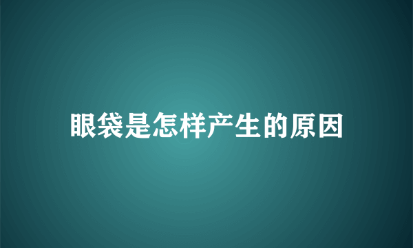 眼袋是怎样产生的原因