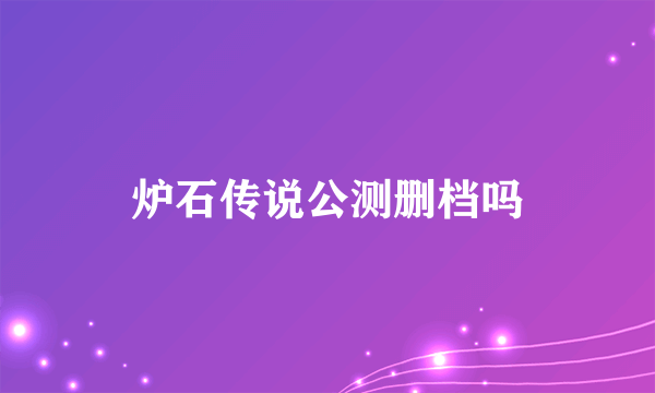 炉石传说公测删档吗