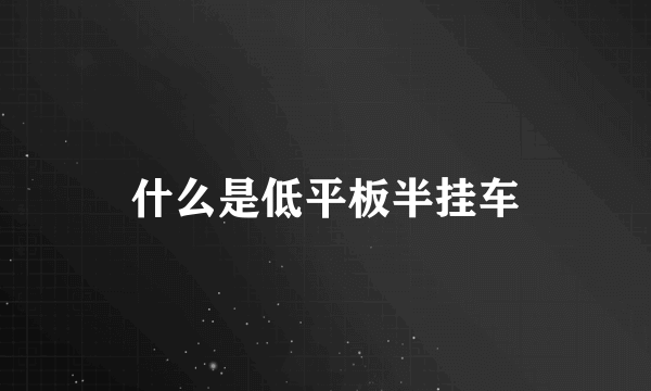 什么是低平板半挂车