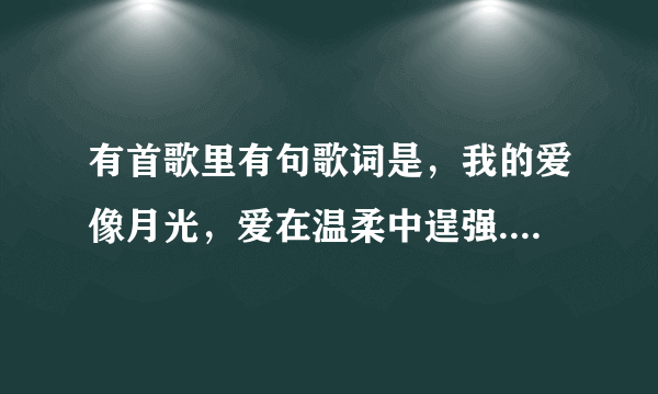 有首歌里有句歌词是，我的爱像月光，爱在温柔中逞强.有谁知道歌名？