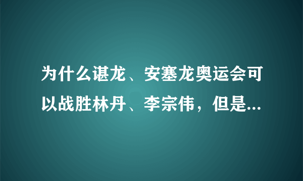 为什么谌龙、安塞龙奥运会可以战胜林丹、李宗伟，但是却很难赢桃田贤斗？