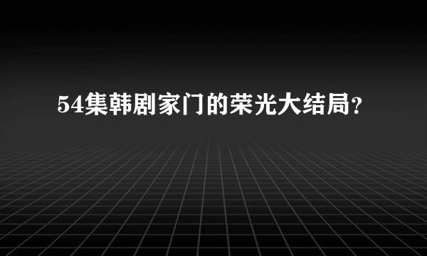 54集韩剧家门的荣光大结局？