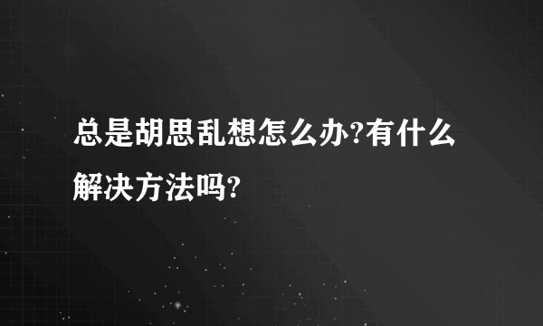 总是胡思乱想怎么办?有什么解决方法吗?