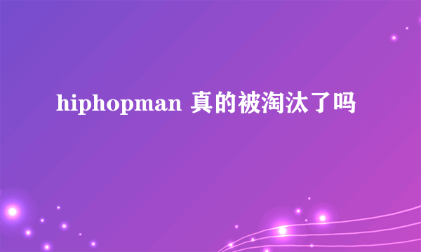 hiphopman 真的被淘汰了吗