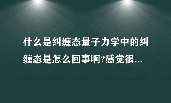 什么是纠缠态量子力学中的纠缠态是怎么回事啊?感觉很难理解,就像现实中的纠缠一样.呵呵.