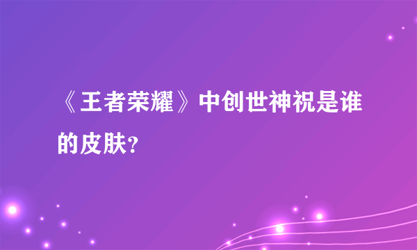 《王者荣耀》中创世神祝是谁的皮肤？