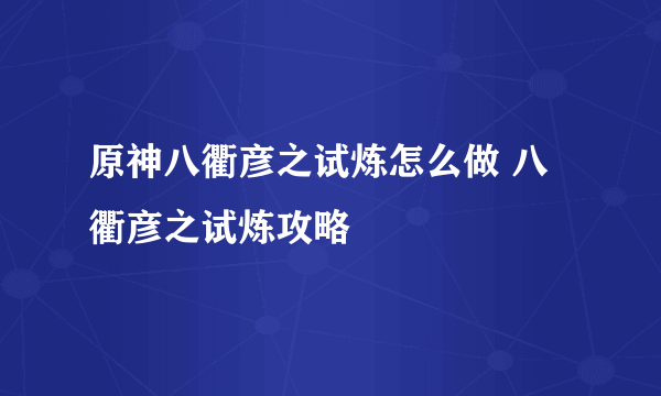 原神八衢彦之试炼怎么做 八衢彦之试炼攻略