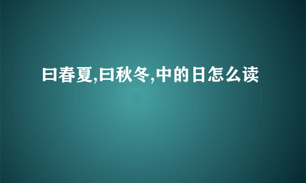 曰春夏,曰秋冬,中的日怎么读