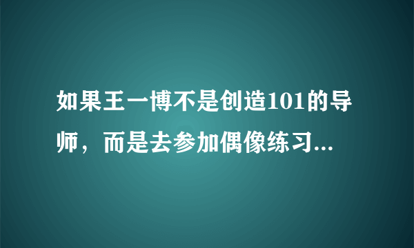 如果王一博不是创造101的导师，而是去参加偶像练习生会怎样？