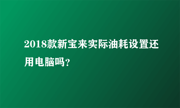 2018款新宝来实际油耗设置还用电脑吗？