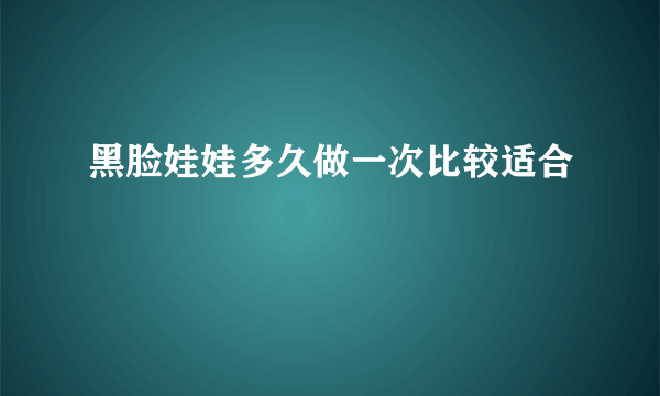 黑脸娃娃多久做一次比较适合