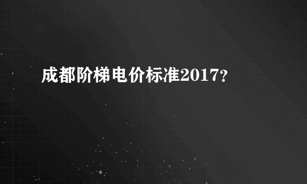 成都阶梯电价标准2017？