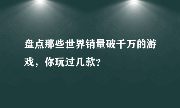 盘点那些世界销量破千万的游戏，你玩过几款？