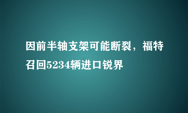 因前半轴支架可能断裂，福特召回5234辆进口锐界