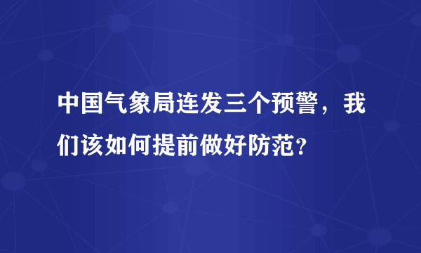 中国气象局连发三个预警，我们该如何提前做好防范？