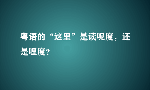 粤语的“这里”是读呢度，还是哩度？