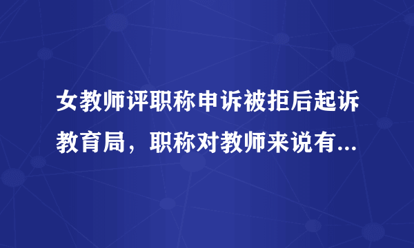 女教师评职称申诉被拒后起诉教育局，职称对教师来说有什么重要意义？