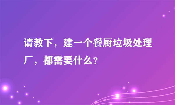 请教下，建一个餐厨垃圾处理厂，都需要什么？