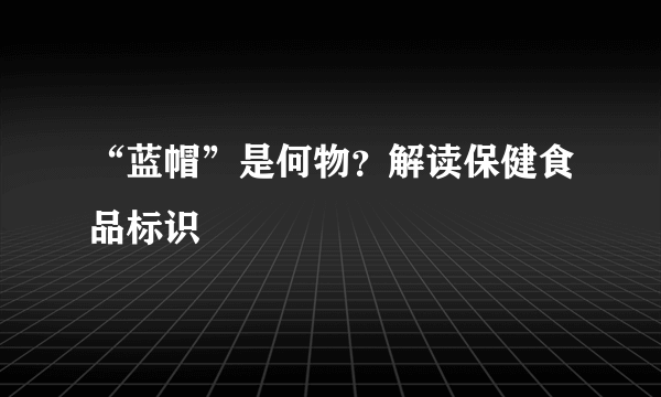 “蓝帽”是何物？解读保健食品标识