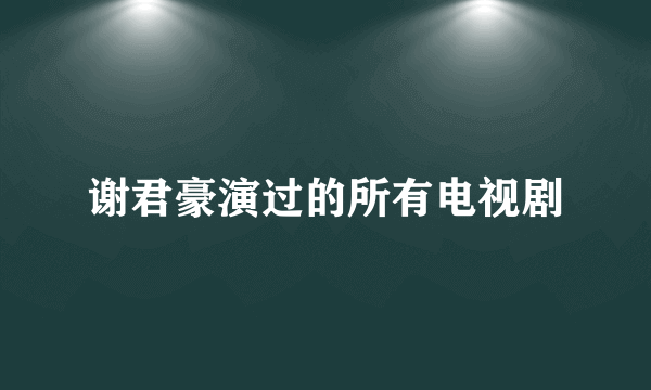 谢君豪演过的所有电视剧