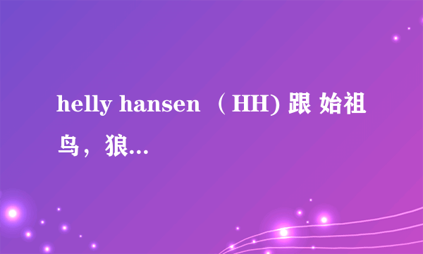 helly hansen （HH) 跟 始祖鸟，狼爪，北脸，火柴棍和哥伦比亚 比较 会是怎么样的排名？？
