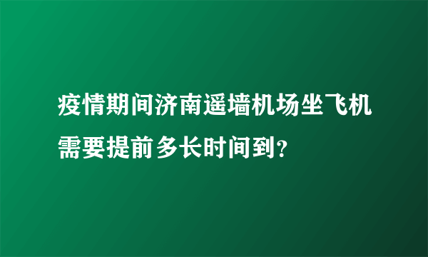 疫情期间济南遥墙机场坐飞机需要提前多长时间到？