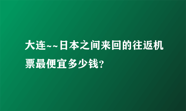 大连~~日本之间来回的往返机票最便宜多少钱？