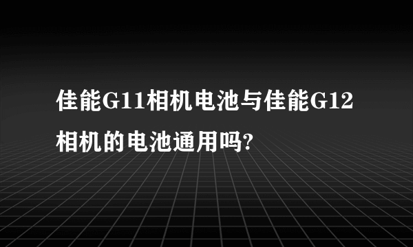 佳能G11相机电池与佳能G12相机的电池通用吗?