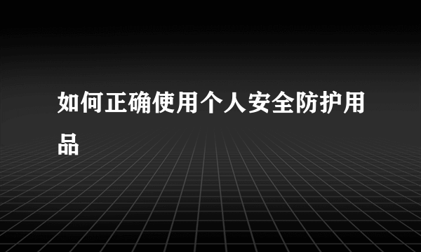 如何正确使用个人安全防护用品