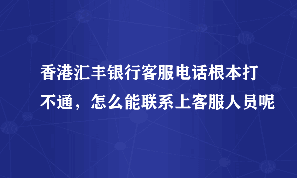 香港汇丰银行客服电话根本打不通，怎么能联系上客服人员呢