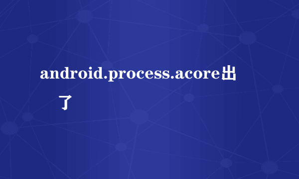 android.process.acore出問題了