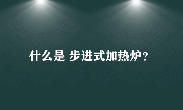 什么是 步进式加热炉？