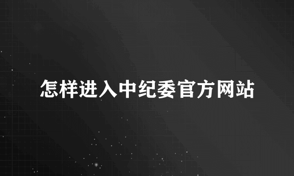 怎样进入中纪委官方网站