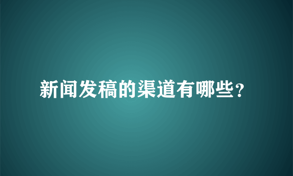 新闻发稿的渠道有哪些？