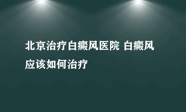北京治疗白癜风医院 白癜风应该如何治疗