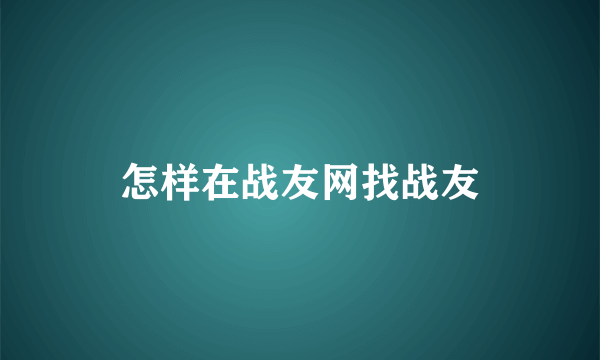 怎样在战友网找战友