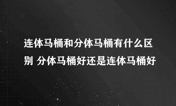 连体马桶和分体马桶有什么区别 分体马桶好还是连体马桶好