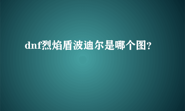 dnf烈焰盾波迪尔是哪个图？