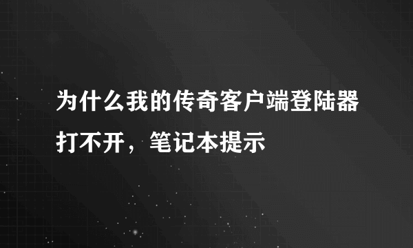 为什么我的传奇客户端登陆器打不开，笔记本提示