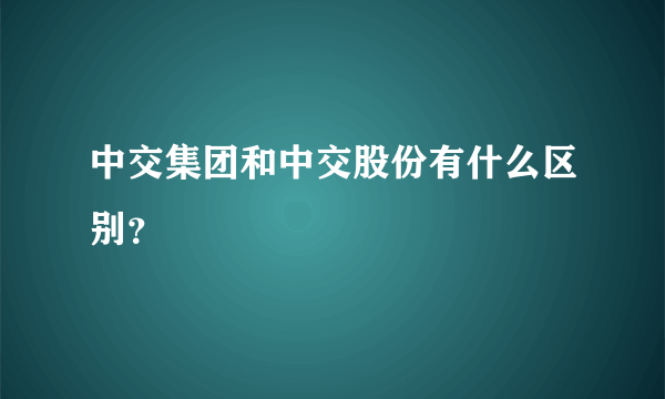中交集团和中交股份有什么区别？