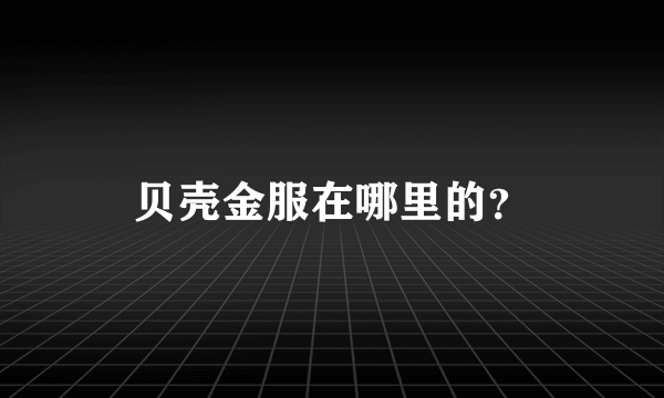 贝壳金服在哪里的？