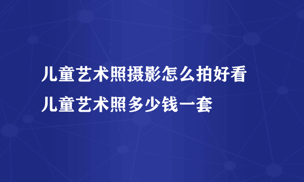 儿童艺术照摄影怎么拍好看 儿童艺术照多少钱一套