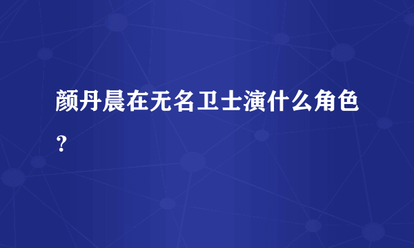 颜丹晨在无名卫士演什么角色？